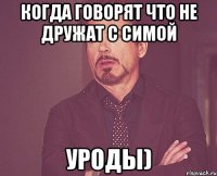 Когда говорят что не дружат с Симой Уроды)