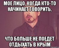 МОЕ ЛИЦО, КОГДА КТО-ТО НАЧИНАЕТ ГОВОРИТЬ, ЧТО БОЛЬШЕ НЕ ПОЕДЕТ ОТДЫХАТЬ В КРЫМ