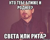 Кто тебе ближе и роднее? Света или Рита?