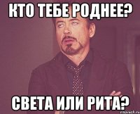 Кто тебе роднее? Света или Рита?