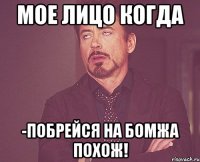 Мое лицо когда -Побрейся на бомжа похож!