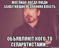 моё лицо, когда люди захватившие незаконно власть объявляют кого-то сепаратистами...