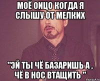 МОЁ ОИЦО КОГДА Я СЛЫШУ ОТ МЕЛКИХ "ЭЙ ТЫ ЧЁ БАЗАРИШЬ А , ЧЁ В НОС ВТАЩИТЬ "