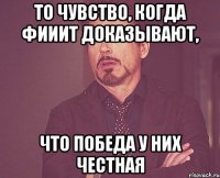 то чувство, когда фииит доказывают, что победа у них честная