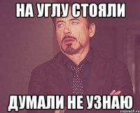 на углу стояли думали не узнаю