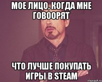 мое лицо, когда мне говоорят что лучше покупать игры в steam