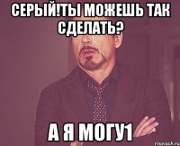 Серый!ты можешь так сделать? А я могу1