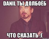 Danil ты долбоёб что сказать :(