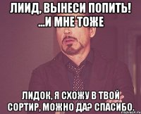 Лиид, вынеси попить! ...и мне тоже Лидок, я схожу в твой сортир, можно да? Спасибо.