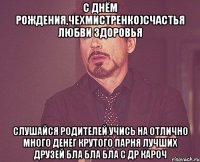 С Днём Рождения,Чехмистренко)Счастья любви здоровья слушайся родителей учись на отлично много денег крутого парня лучших друзей бла бла бла С ДР кароч