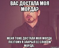 Вас достала моя морда? меня тоже достала моя морда. поэтому я закрыл ее словом морда...