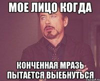 Мое лицо когда Конченная мразь пытается выебнуться