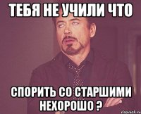 Тебя не учили что спорить со старшими нехорошо ?