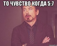 То чувство когда 5:7 