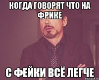 когда говорят что на фрике с фейки всё легче