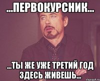 ...первокурсник... ...ты же уже третий год здесь живешь...