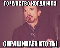 то чувство когда юля спрашивает кто ты