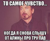 то самое чувство... когда я снова слышу от Алины про тру лав