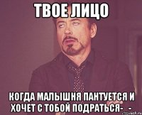 Твое лицо Когда малышня пантуется и хочет с тобой подраться-_-