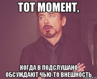 ТОТ МОМЕНТ, КОГДА В ПОДСЛУШАНО ОБСУЖДАЮТ ЧЬЮ-ТО ВНЕШНОСТЬ