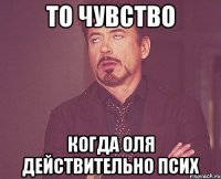 То чувство Когда оля действительно псих