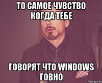 То самое чувство когда тебе говорят что Windows говно