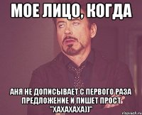 Мое лицо, когда Аня не дописывает с первого раза предложение и пишет прост "хахахаха))"