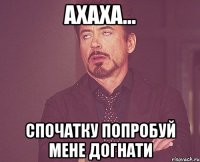 ахаха... спочатку попробуй мене догнати