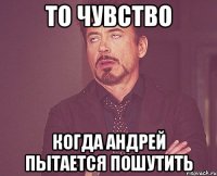 ТО ЧУВСТВО КОГДА АНДРЕЙ ПЫТАЕТСЯ ПОШУТИТЬ