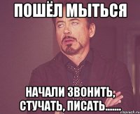 Пошёл мыться Начали звонить, стучать, писать.......