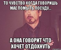 то чувство когда говоришь Мае помыть посуду... А она говорит что хочет отдохнуть