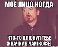 МОЁ ЛИЦО КОГДА КТО-ТО ПЛЮНУЛ ТЕБЕ ЖВАЧКУ В ЧАЙ(КОФЕ)