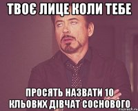 твоє лице коли тебе просять назвати 10 кльових дівчат соснового