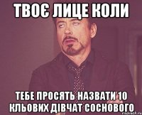 твоє лице коли тебе просять назвати 10 кльових дівчат соснового