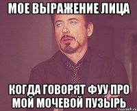 мое выражение лица когда говорят фуу про мой мочевой пузырь