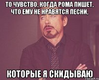 то чувство, когда Рома пишет, что ему не нравятся песни, которые я скидываю