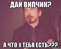 Дай випчик? а что у тебя есть???