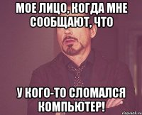 Мое лицо, когда мне сообщают, что У кого-то сломался компьютер!