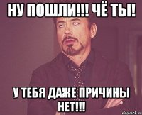 ну пошли!!! чё ты! у тебя даже причины нет!!!