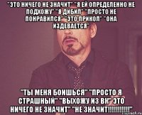 "это ничего не значит" "я ей определенно не подхожу" "я дибил" "просто не понравился" "это прикол" "она издевается" "ты меня боишься" "просто я страшный" "выхожу из вк" это ничего не значит" "не значит!!!!!!!!!!!"