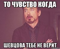 то чувство когда шевцова тебе не верит