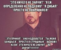 "это ничего не значит" "я ей определенно не подхожу" "я дибил" "просто не понравился" "это прикол" "она издевается" "ты меня боишься" "просто я страшный" "выхожу из вк" это ничего не значит" "не значит!!!!!!!!!!!"