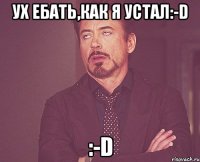 Ух ебать,как я устал:-D :-D