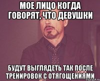 Мое лицо когда говорят, что девушки будут выглядеть так после тренировок с отягощениями