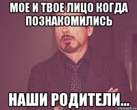 Мое и твое лицо когда познакомились Наши родители...