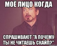 моё лицо когда спрашивают "а почему ты не читаешь скайп?"