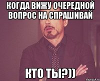 когда вижу очередной вопрос на спрашивай кто ты?))