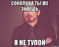 Соколова ты же знаешь Я не тупой