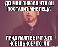 Денчик сказал что он поставит мне леща Придумал бы что-то новенькое что-ли