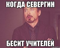 Когда Севергин Бесит учителей